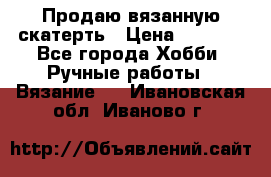 Продаю вязанную скатерть › Цена ­ 3 000 - Все города Хобби. Ручные работы » Вязание   . Ивановская обл.,Иваново г.